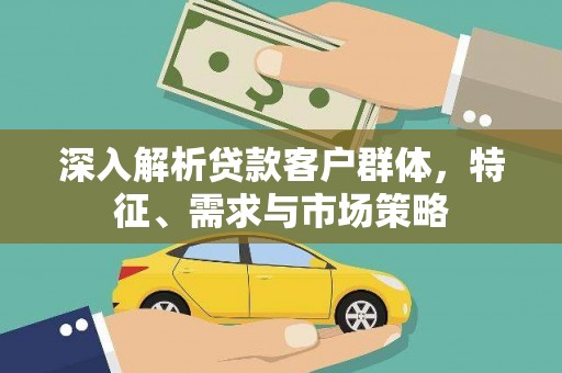 花都深入解析贷款客户群体，特征、需求与市场策略