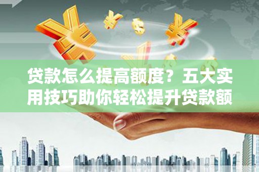 花都贷款怎么提高额度？五大实用技巧助你轻松提升贷款额度