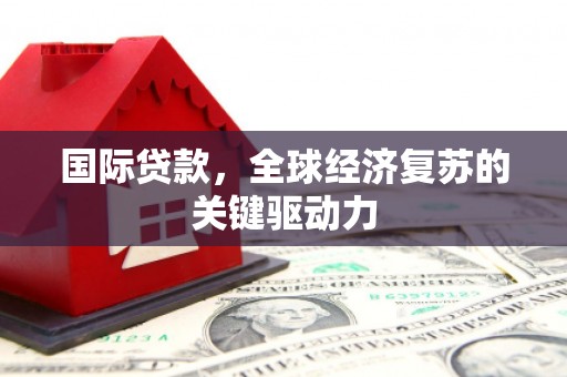 花都国际贷款，全球经济复苏的关键驱动力