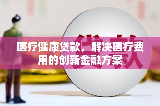 花都医疗健康贷款，解决医疗费用的创新金融方案