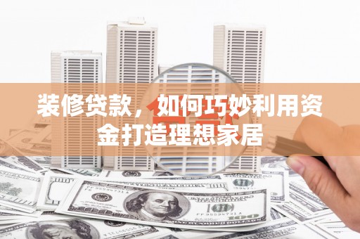 花都装修贷款，如何巧妙利用资金打造理想家居