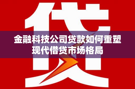 花都金融科技公司贷款如何重塑现代借贷市场格局