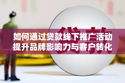 花都如何通过贷款线下推广活动提升品牌影响力与客户转化率