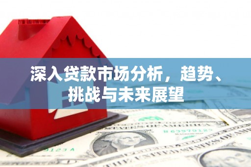 花都深入贷款市场分析，趋势、挑战与未来展望