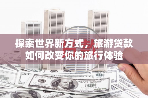 花都探索世界新方式，旅游贷款如何改变你的旅行体验