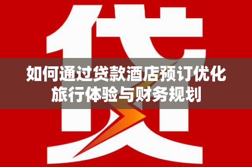 花都如何通过贷款酒店预订优化旅行体验与财务规划