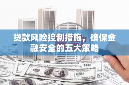 花都贷款风险控制措施，确保金融安全的五大策略