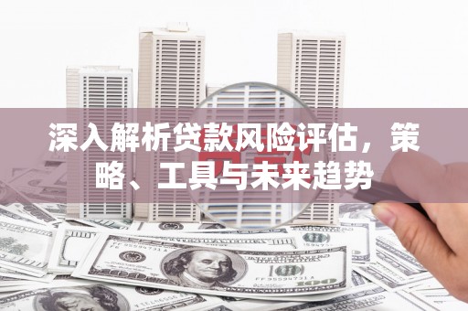 花都深入解析贷款风险评估，策略、工具与未来趋势