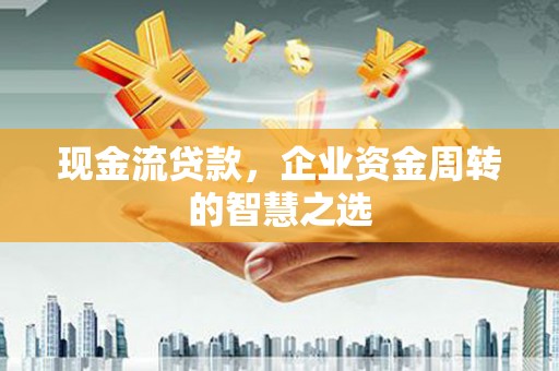 花都现金流贷款，企业资金周转的智慧之选