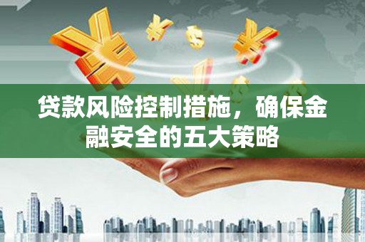 花都贷款风险控制措施，确保金融安全的五大策略