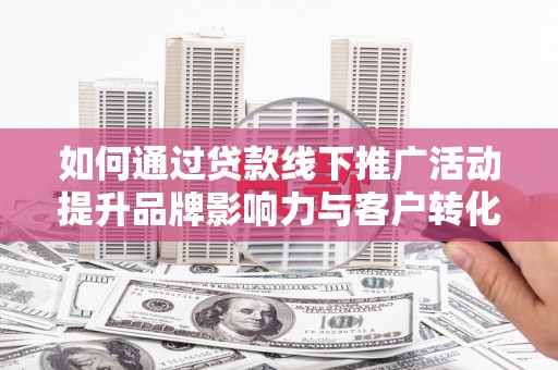 花都如何通过贷款线下推广活动提升品牌影响力与客户转化率