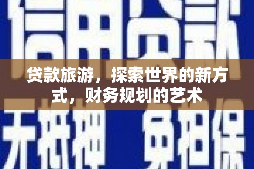 花都贷款旅游，探索世界的新方式，财务规划的艺术
