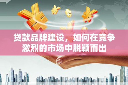 花都贷款品牌建设，如何在竞争激烈的市场中脱颖而出