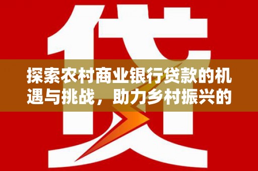花都探索农村商业银行贷款的机遇与挑战，助力乡村振兴的金融引擎