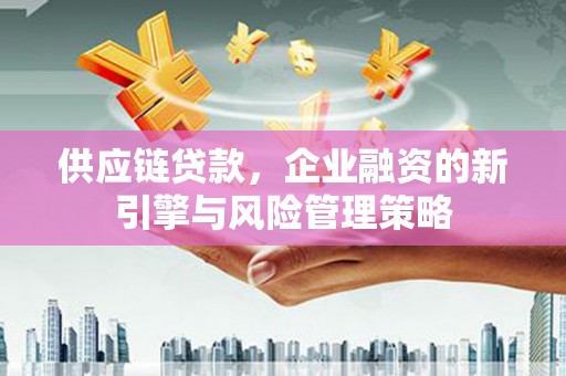 花都供应链贷款，企业融资的新引擎与风险管理策略