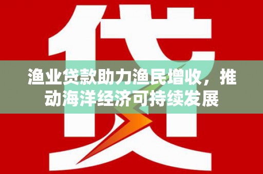 花都渔业贷款助力渔民增收，推动海洋经济可持续发展