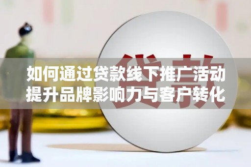 花都如何通过贷款线下推广活动提升品牌影响力与客户转化率