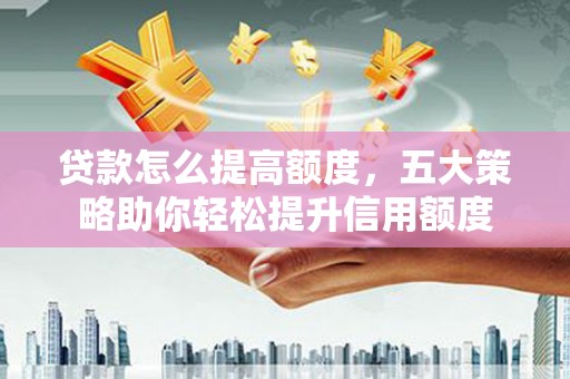 花都贷款怎么提高额度，五大策略助你轻松提升信用额度