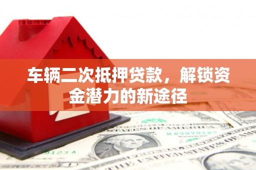 花都车辆二次抵押贷款，解锁资金潜力的新途径