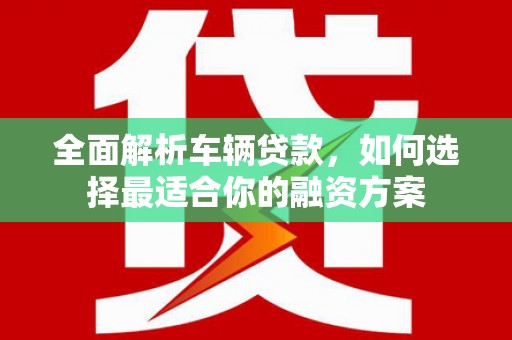 花都全面解析车辆贷款，如何选择最适合你的融资方案