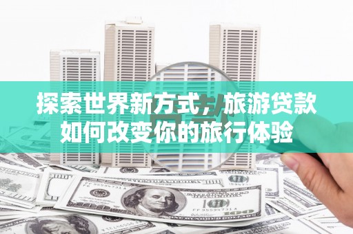 花都探索世界新方式，旅游贷款如何改变你的旅行体验