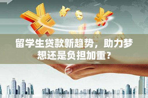 花都留学生贷款新趋势，助力梦想还是负担加重？