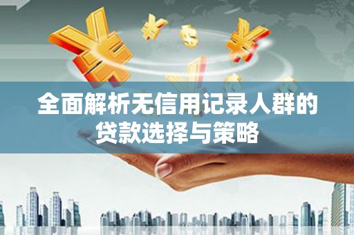 花都全面解析无信用记录人群的贷款选择与策略