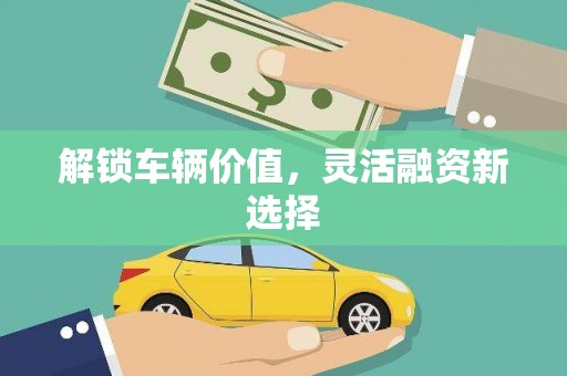 花都解锁车辆价值，灵活融资新选择